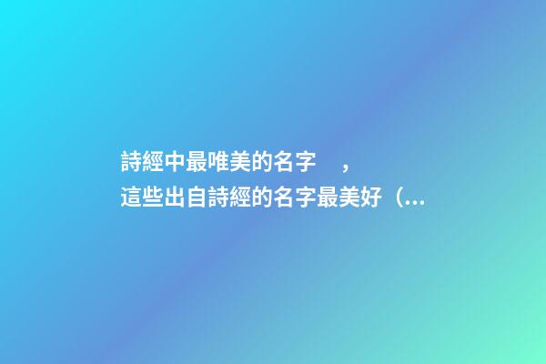 詩經中最唯美的名字，這些出自詩經的名字最美好（詩經中最唯美的名字,這些出自詩經的名字最美好的詩句）